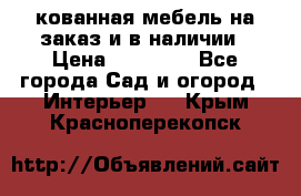 кованная мебель на заказ и в наличии › Цена ­ 25 000 - Все города Сад и огород » Интерьер   . Крым,Красноперекопск